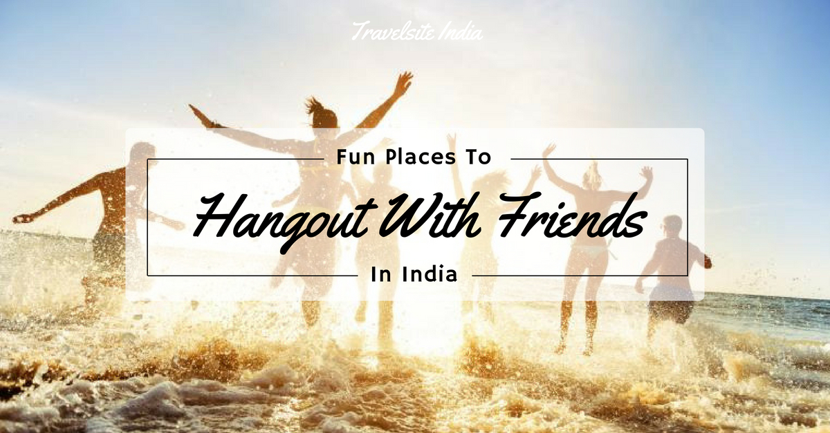 fun places to hang out with friends in india